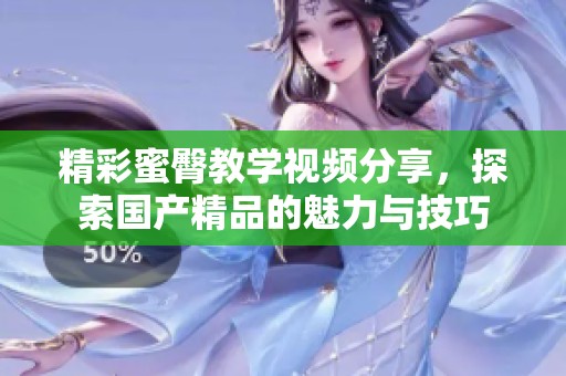 精彩蜜臀教学视频分享，探索国产精品的魅力与技巧