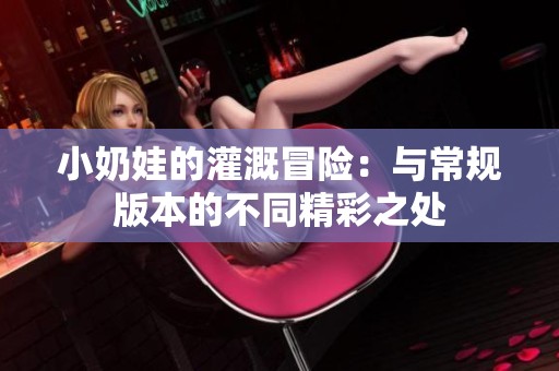 小奶娃的灌溉冒险：与常规版本的不同精彩之处