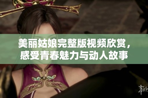 美丽姑娘完整版视频欣赏，感受青春魅力与动人故事