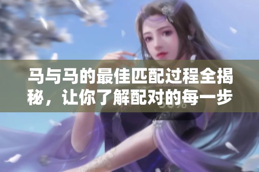 马与马的最佳匹配过程全揭秘，让你了解配对的每一步骤