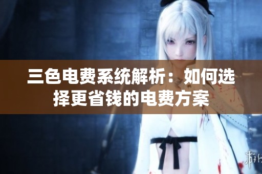 三色电费系统解析：如何选择更省钱的电费方案