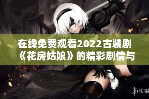 在线免费观看2022古装剧《花房姑娘》的精彩剧情与人物分析