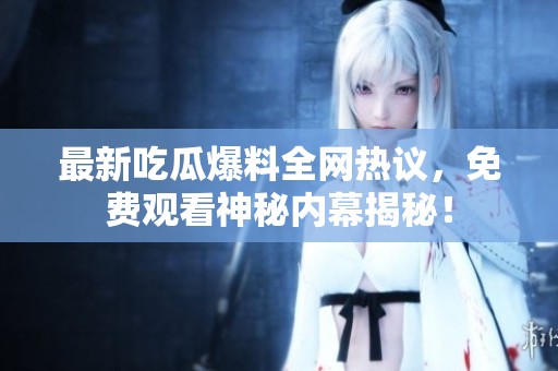 最新吃瓜爆料全网热议，免费观看神秘内幕揭秘！