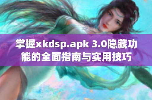 掌握xkdsp.apk 3.0隐藏功能的全面指南与实用技巧