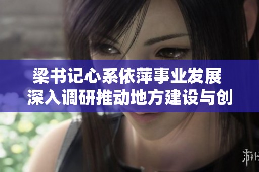 梁书记心系依萍事业发展 深入调研推动地方建设与创新