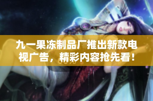 九一果冻制品厂推出新款电视广告，精彩内容抢先看！
