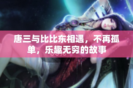 唐三与比比东相遇，不再孤单，乐趣无穷的故事