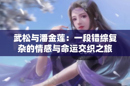 武松与潘金莲：一段错综复杂的情感与命运交织之旅