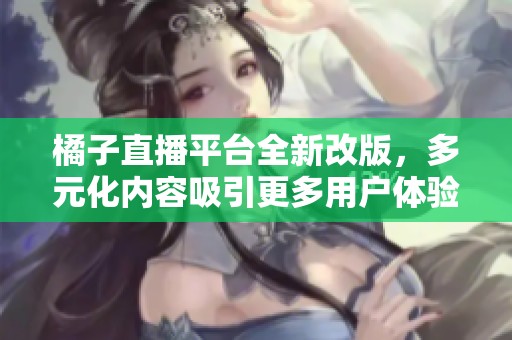 橘子直播平台全新改版，多元化内容吸引更多用户体验