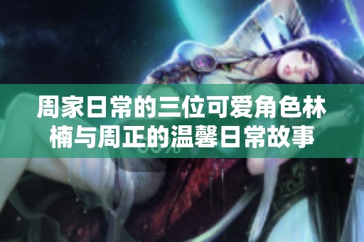 周家日常的三位可爱角色林楠与周正的温馨日常故事