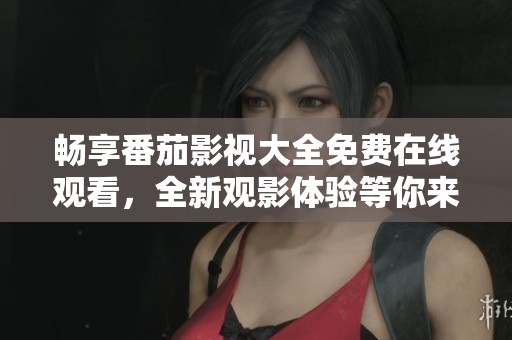 畅享番茄影视大全免费在线观看，全新观影体验等你来探索