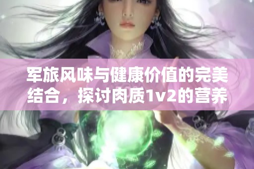 军旅风味与健康价值的完美结合，探讨肉质1v2的营养奥秘