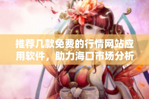 推荐几款免费的行情网站应用软件，助力海口市场分析