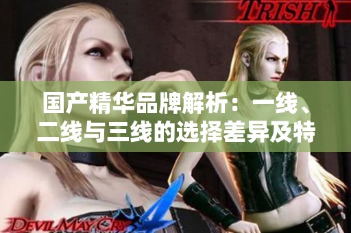 国产精华品牌解析：一线、二线与三线的选择差异及特点
