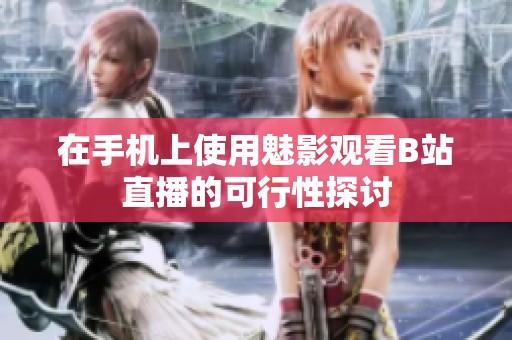 在手机上使用魅影观看B站直播的可行性探讨