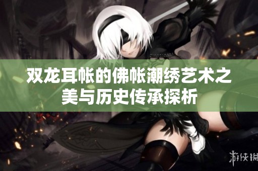 双龙耳帐的佛帐潮绣艺术之美与历史传承探析