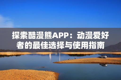 探索酷漫熊APP：动漫爱好者的最佳选择与使用指南