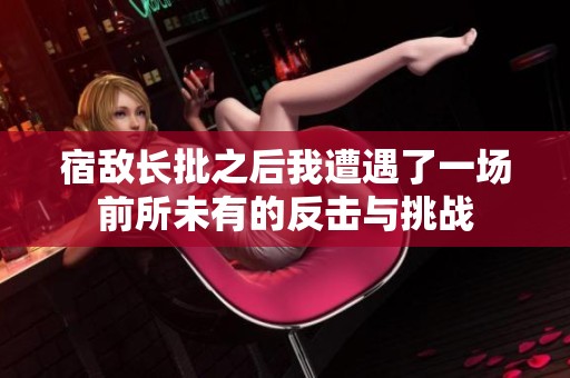 宿敌长批之后我遭遇了一场前所未有的反击与挑战