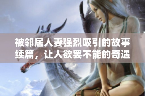 被邻居人妻强烈吸引的故事续篇，让人欲罢不能的奇遇记
