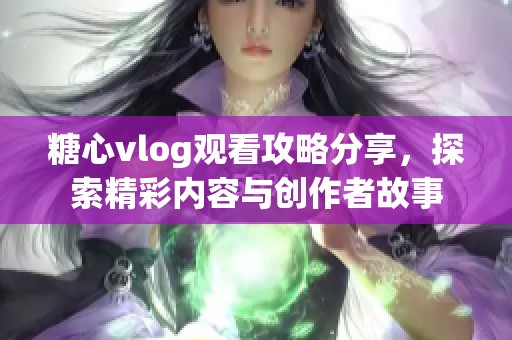 糖心vlog观看攻略分享，探索精彩内容与创作者故事