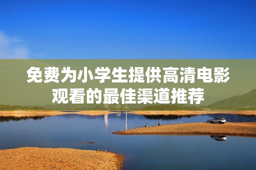 免费为小学生提供高清电影观看的最佳渠道推荐