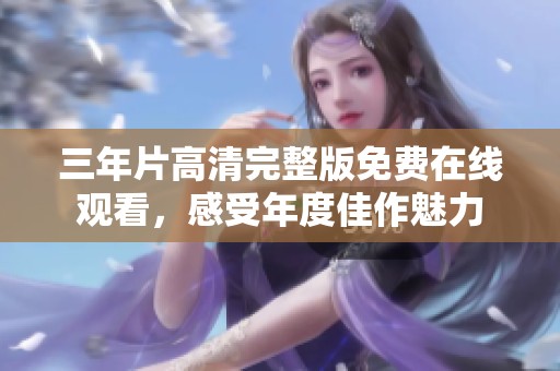 三年片高清完整版免费在线观看，感受年度佳作魅力