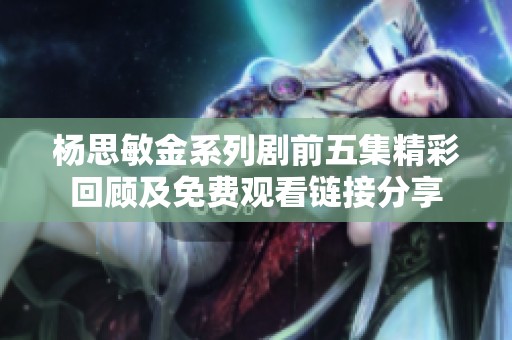 杨思敏金系列剧前五集精彩回顾及免费观看链接分享