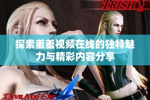 探索羞羞视频在线的独特魅力与精彩内容分享