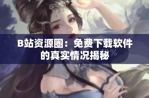 B站资源圈：免费下载软件的真实情况揭秘
