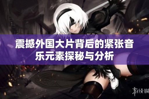 震撼外国大片背后的紧张音乐元素探秘与分析