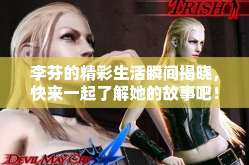 李芬的精彩生活瞬间揭晓，快来一起了解她的故事吧！