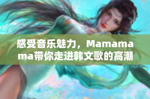 感受音乐魅力，Mamamama带你走进韩文歌的高潮瞬间