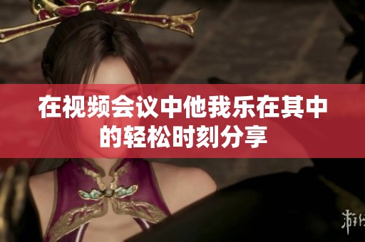 在视频会议中他我乐在其中的轻松时刻分享