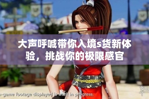 大声呼喊带你入境s货新体验，挑战你的极限感官