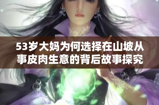 53岁大妈为何选择在山坡从事皮肉生意的背后故事探究