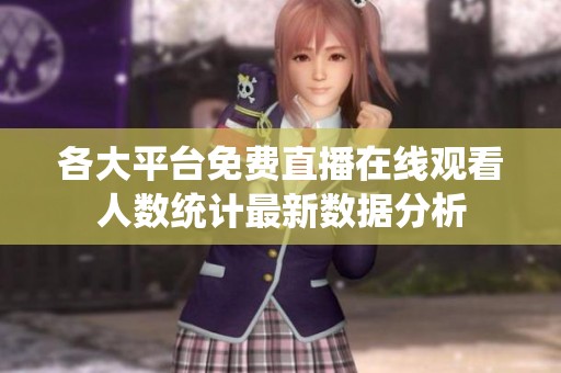 各大平台免费直播在线观看人数统计最新数据分析