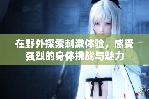 在野外探索刺激体验，感受强烈的身体挑战与魅力