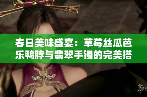 春日美味盛宴：草莓丝瓜芭乐鸭脖与翡翠手镯的完美搭配