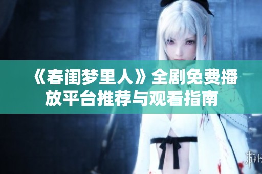 《春闺梦里人》全剧免费播放平台推荐与观看指南