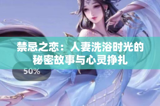 禁忌之恋：人妻洗浴时光的秘密故事与心灵挣扎