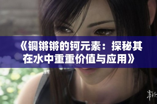 《铜锵锵的钶元素：探秘其在水中重重价值与应用》