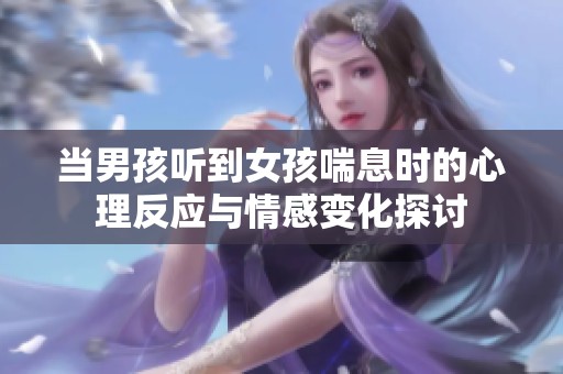 当男孩听到女孩喘息时的心理反应与情感变化探讨