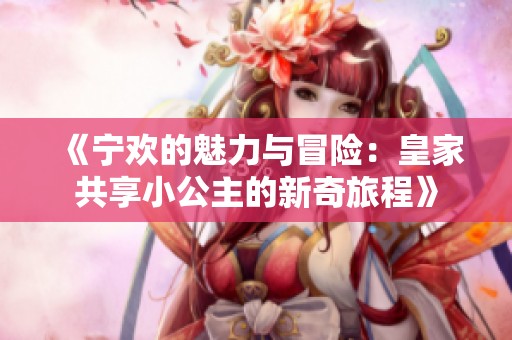 《宁欢的魅力与冒险：皇家共享小公主的新奇旅程》