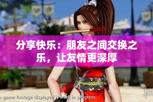 分享快乐：朋友之间交换之乐，让友情更深厚