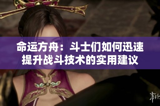 命运方舟：斗士们如何迅速提升战斗技术的实用建议