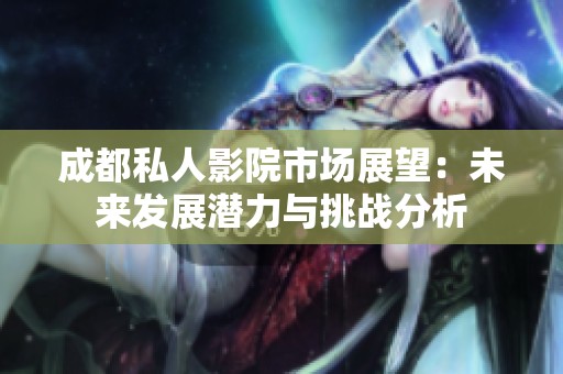 成都私人影院市场展望：未来发展潜力与挑战分析