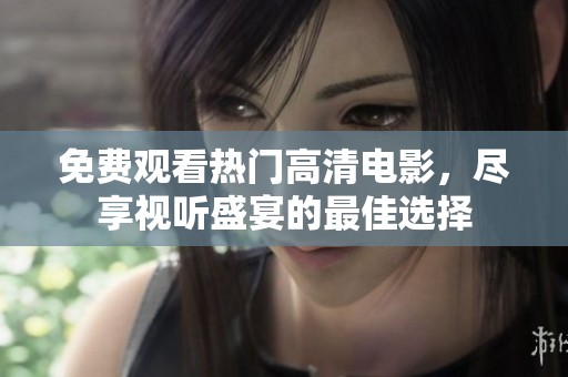 免费观看热门高清电影，尽享视听盛宴的最佳选择