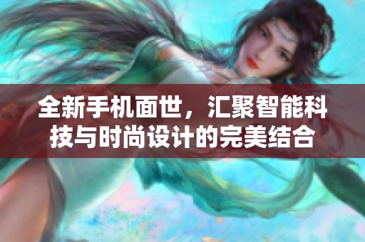 全新手机面世，汇聚智能科技与时尚设计的完美结合