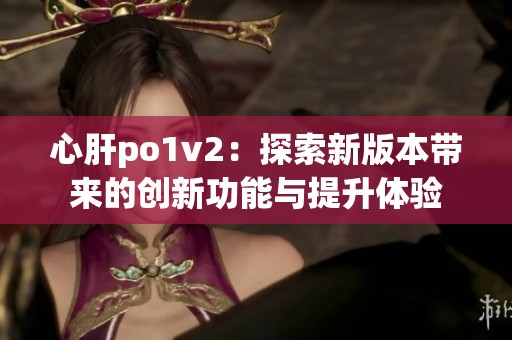 心肝po1v2：探索新版本带来的创新功能与提升体验