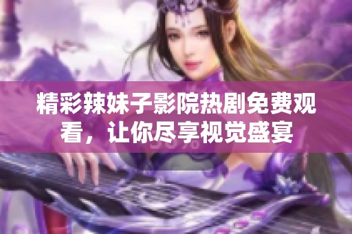精彩辣妹子影院热剧免费观看，让你尽享视觉盛宴